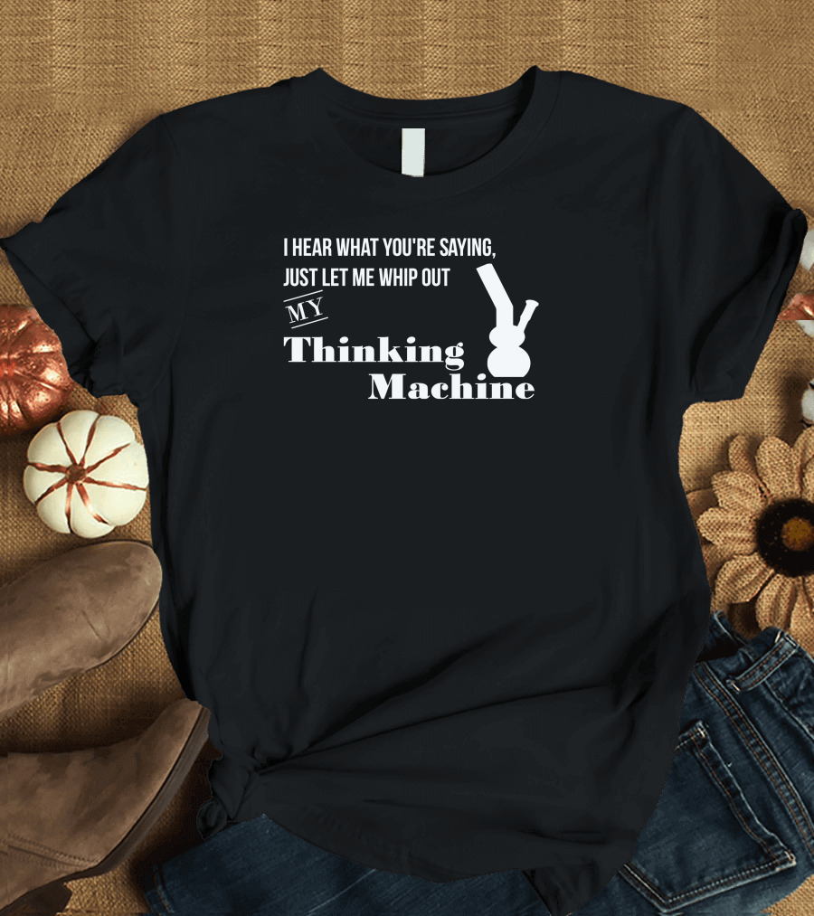 I Hear What You're Saying Just Let Me Whip Out My Thinking Machine T-Shirt