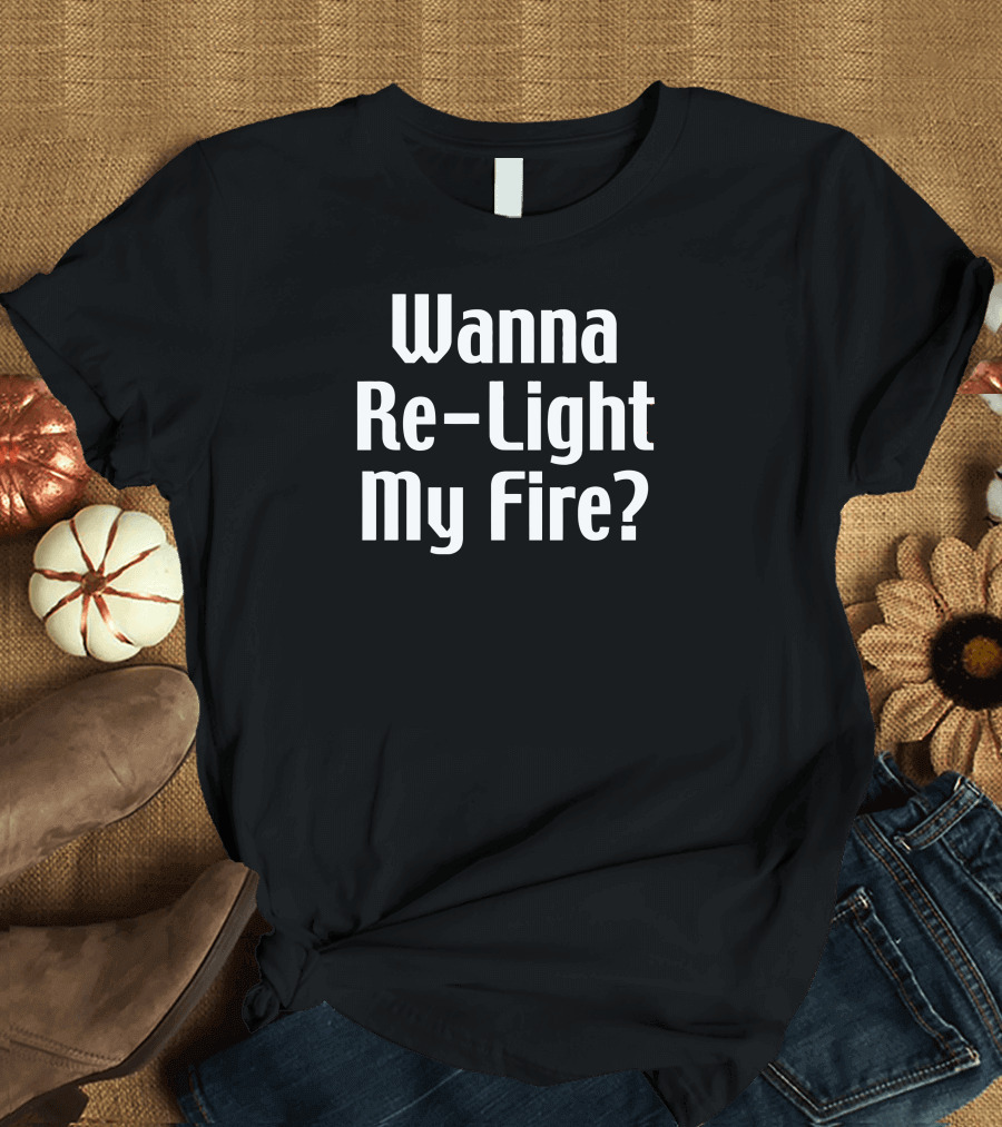 Wanna Re-Light My Fire? T-Shirt