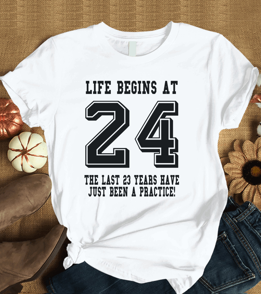 Life Begins at 24 the Last 23 Years Have Just Been a Practice T-Shirt