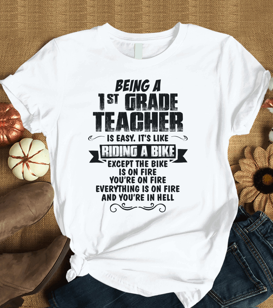 Being a 1st Grade Teacher is Easy It's Like Riding a Bike Except the Bike is on Fire You're on Fire Everything is on Fire and You're in Hell T-Shirt