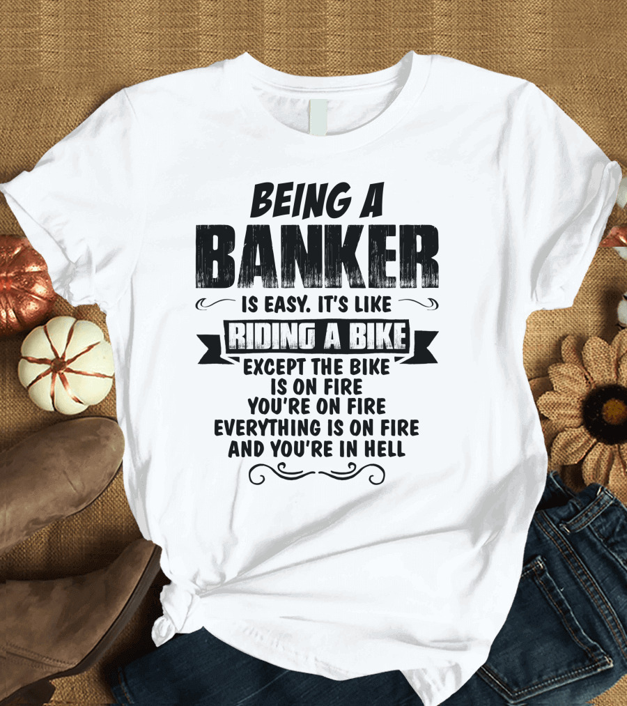 Being a Banker Is Easy It's Like Riding a Bike Except the Bike Is on Fire You're on Fire Everything Is on Fire and You're in Hell T-Shirt