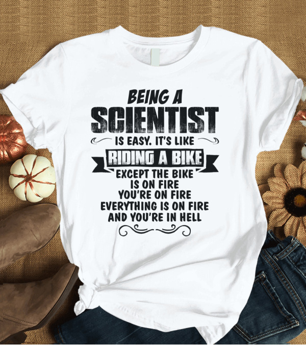 T-Shirt: Being A Scientist Is Easy It’s Like Riding A Bike Except The Bike Is On Fire You’re On Fire Everything Is On Fire And You’re In Hell T-Shirt Being A Scientist Is Easy It’s Like Riding A Bike Except The Bike Is On Fire You’re On Fire Everything Is On Fire And You’re In Hell T-Shirt