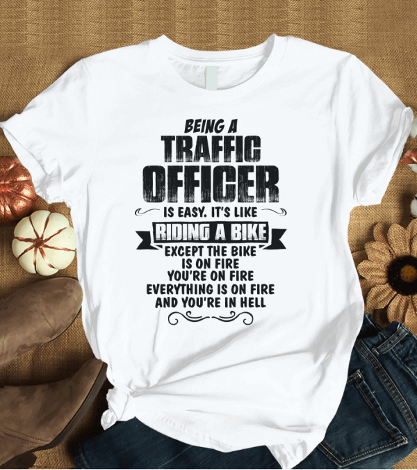 T-Shirt: Being A Traffic Officer Is Easy It's Like Riding A Bike Except The Bike Is On Fire You're On Fire Everything Is On Fire And You're In Hell T-Shirt Being A Traffic Officer Is Easy It's Like Riding A Bike Except The Bike Is On Fire You're On Fire Everything Is On Fire And You're In Hell T-Shirt
