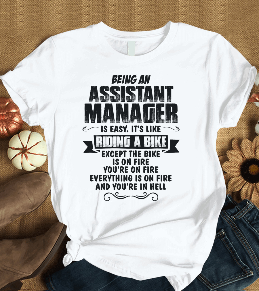Being An Assistant Manager Is Easy It's Like Riding A Bike Except The Bike Is On Fire You're On Fire Everything Is On Fire And You're In Hell T-Shirt