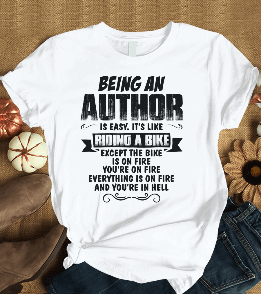 Being an Author Is Easy It's Like Riding a Bike Except the Bike Is on Fire You're on Fire Everything Is on Fire and You're in Hell T-Shirt