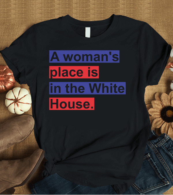 T-Shirt: A Woman's Place Is in the White House T-Shirt A Woman's Place Is in the White House T-Shirt