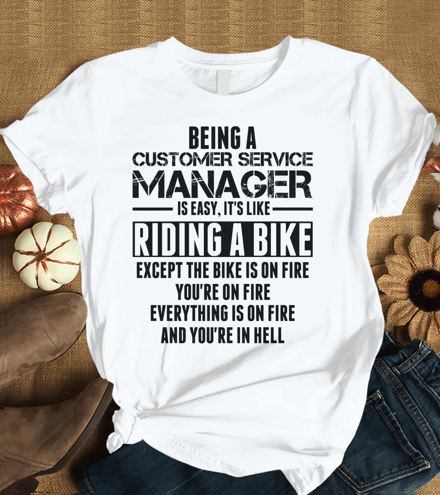 Being A Customer Service Manager Is Easy It's Like Riding A Bike Except The Bike Is On Fire You're On Fire Everything Is On Fire And You're In Hell T-