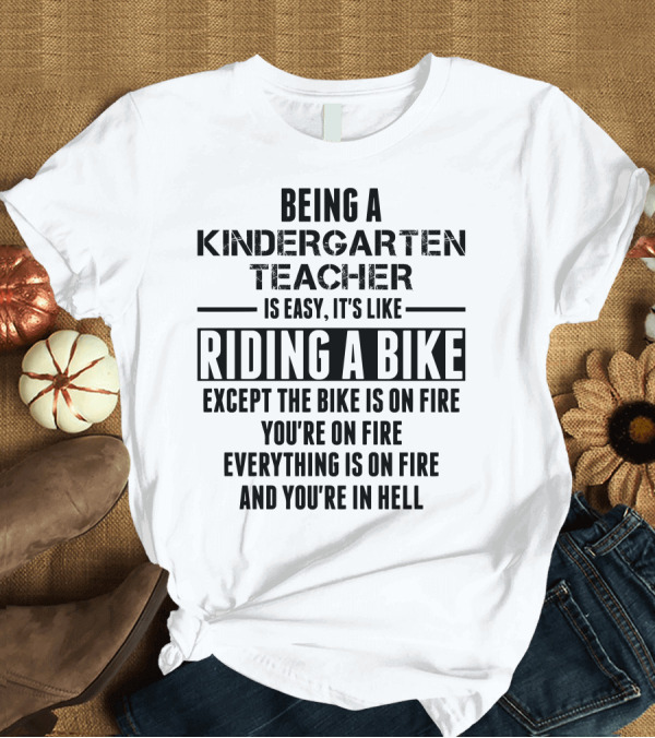 T-Shirt: Being a Kindergarten Teacher Is Easy It's Like Riding a Bike Except the Bike Is on Fire You're on Fire Everything Is on Fire and You're in Hell T-Shir Being a Kindergarten Teacher Is Easy It's Like Riding a Bike Except the Bike Is on Fire You're on Fire Everything Is on Fire and You're in Hell T-Shir