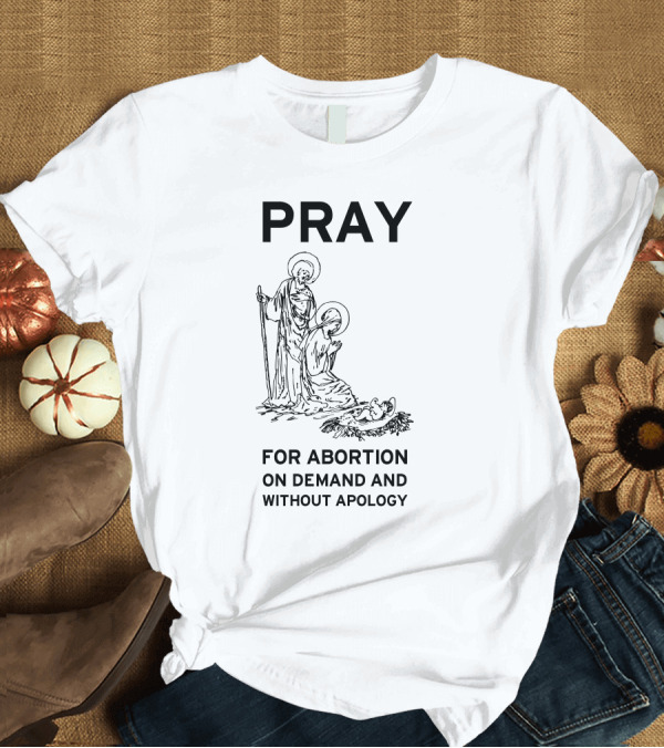 T-Shirt: PRAY FOR ABORTION ON DEMAND AND WITHOUT APOLOGY T-Shirt PRAY FOR ABORTION ON DEMAND AND WITHOUT APOLOGY T-Shirt