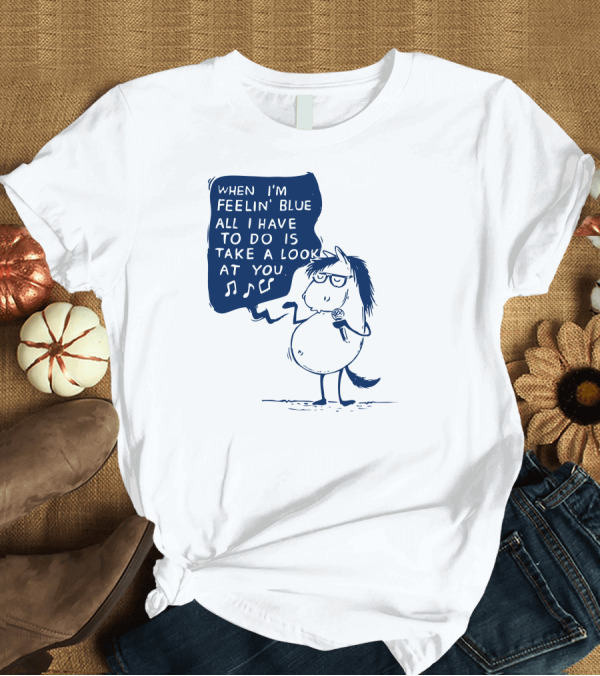 T-Shirt: WHEN I'M FEELIN' BLUE ALL I HAVE TO DO IS TAKE A LOOK AT YOU T-Shirt WHEN I'M FEELIN' BLUE ALL I HAVE TO DO IS TAKE A LOOK AT YOU T-Shirt
