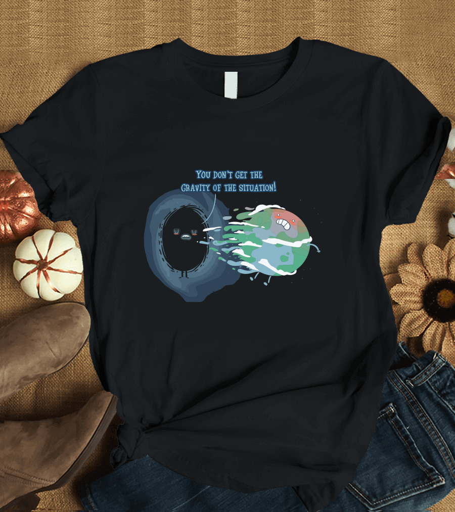 You Don't Get the Gravity of the Situation Black Hole and Earth T-Shirt