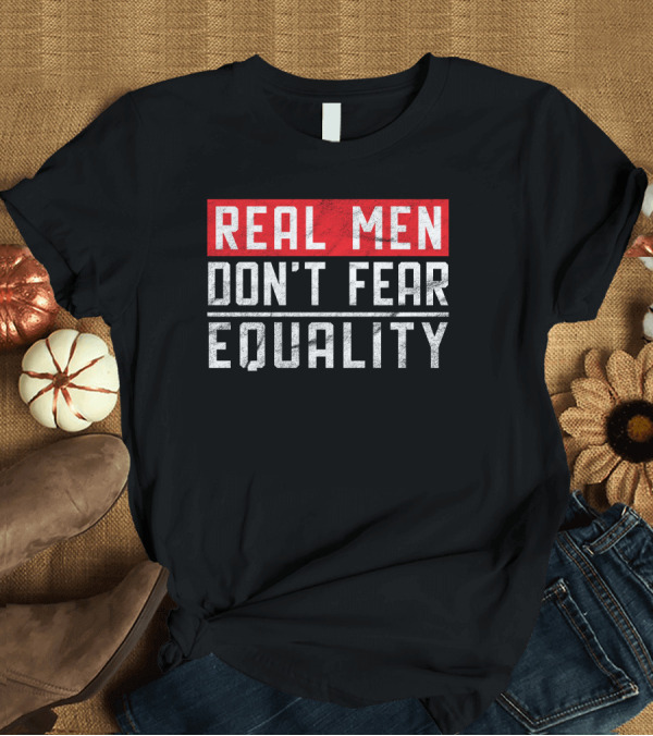 T-Shirt: REAL MEN DON'T FEAR EQUALITY T-Shirt REAL MEN DON'T FEAR EQUALITY T-Shirt