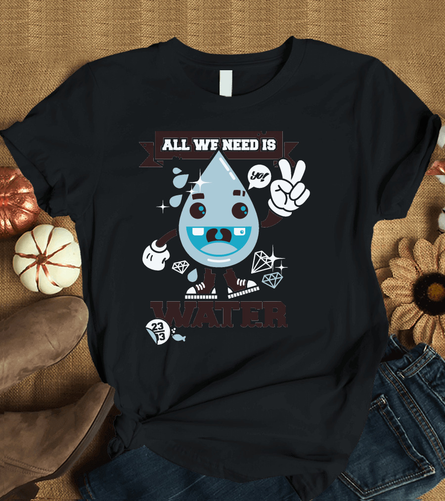 All We Need Is Water Yay 233 T-Shirt