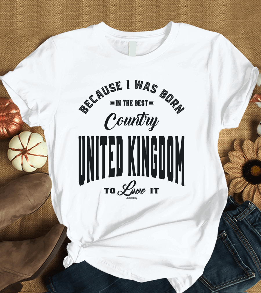 Because I Was Born in the Best Country United Kingdom to Love It T-Shirt