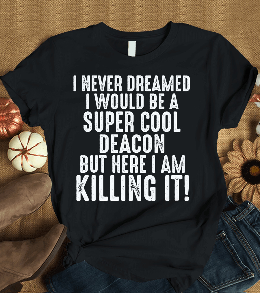 I Never Dreamed I Would Be A Super Cool Deacon But Here I Am Killing It T-Shirt