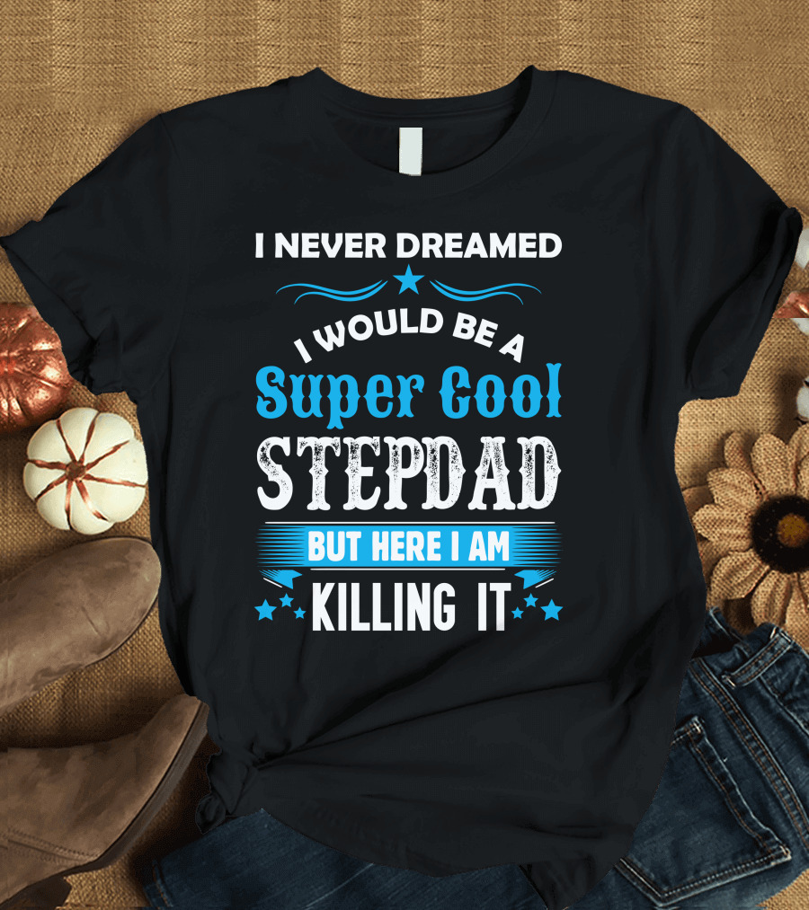 I Never Dreamed I Would Be A Super Cool Stepdad But Here I Am Killing It T-Shirt
