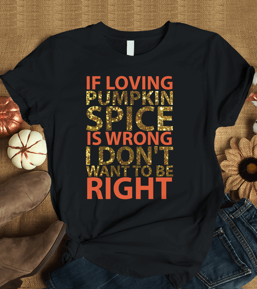 IF LOVING PUMPKIN SPICE IS WRONG I DON’T WANT TO BE RIGHT T-Shirt