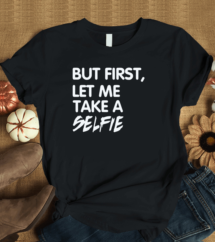 But First, Let Me Take a Selfie T-Shirt