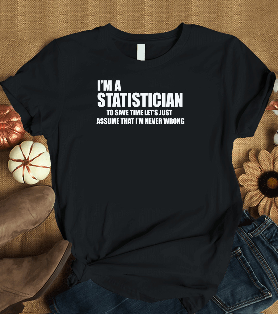 I'M A STATISTICIAN TO SAVE TIME LET'S JUST ASSUME THAT I'M NEVER WRONG T-Shirt
