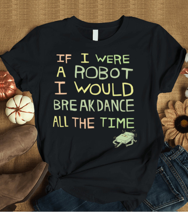 T-Shirt: If I Were A Robot I Would Breakdance All The Time T-Shirt If I Were A Robot I Would Breakdance All The Time T-Shirt