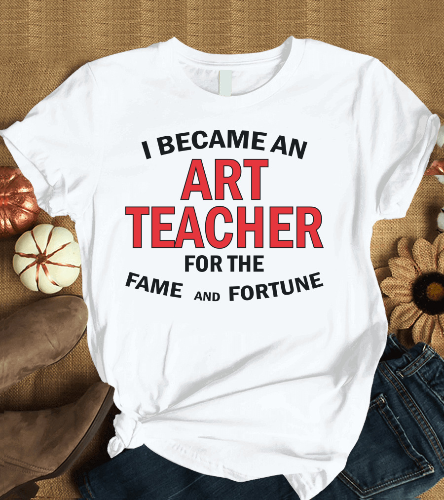 I Became An Art Teacher For The Fame And Fortune T-Shirt