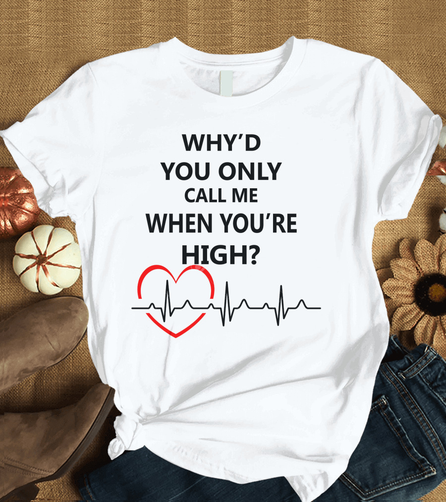 WHY'D YOU ONLY CALL ME WHEN YOU'RE HIGH HEARTBEAT T-Shirt