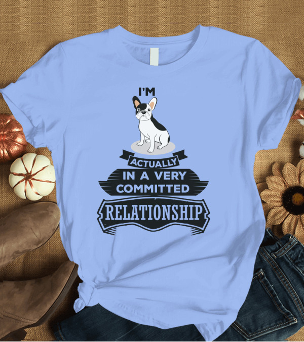 T-Shirt: I'm Actually In A Very Committed Relationship French Bulldog T-Shirt I'm Actually In A Very Committed Relationship French Bulldog T-Shirt
