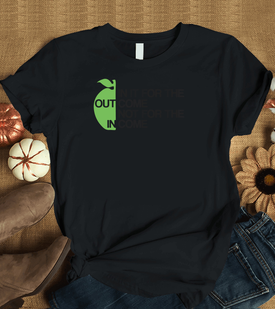 IN IT FOR THE OUTCOME NOT FOR THE INCOME T-Shirt