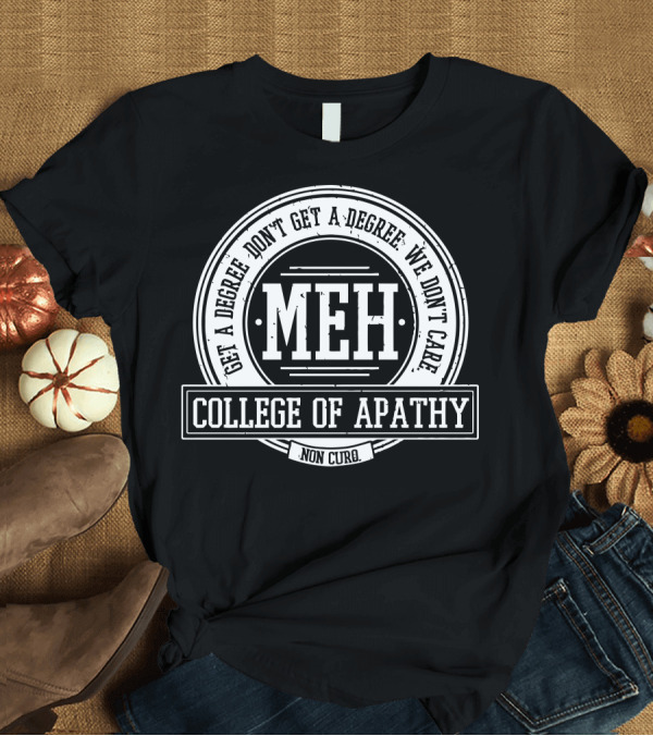 T-Shirt: Get a Degree Don't Get a Degree We Don't Care Meh College of Apathy T-Shirt Get a Degree Don't Get a Degree We Don't Care Meh College of Apathy T-Shirt