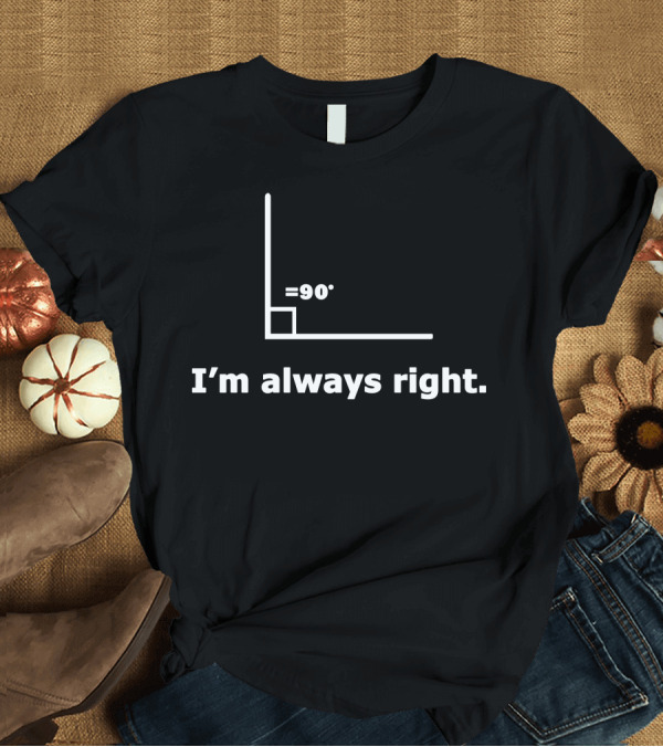 T-Shirt: I'm Always Right 90 Degree Angle Math T-Shirt I'm Always Right 90 Degree Angle Math T-Shirt