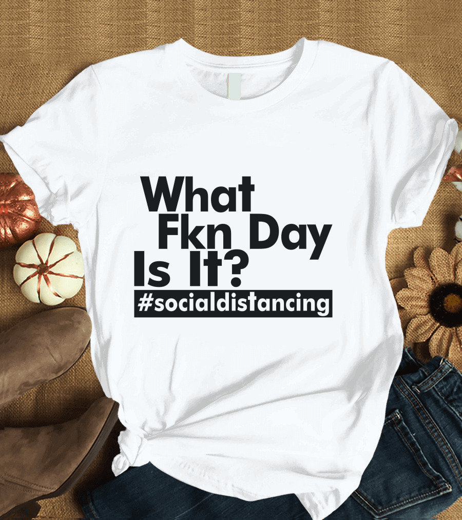 What Fkn Day Is It #socialdistancing T-Shirt