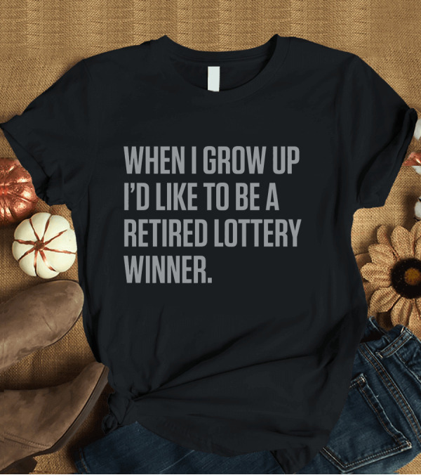 T-Shirt: When I Grow Up I'd Like to Be a Retired Lottery Winner T-Shirt When I Grow Up I'd Like to Be a Retired Lottery Winner T-Shirt