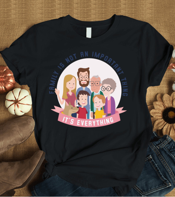 T-Shirt: Family Is Not An Important Thing It’s Everything T-Shirt Family Is Not An Important Thing It’s Everything T-Shirt