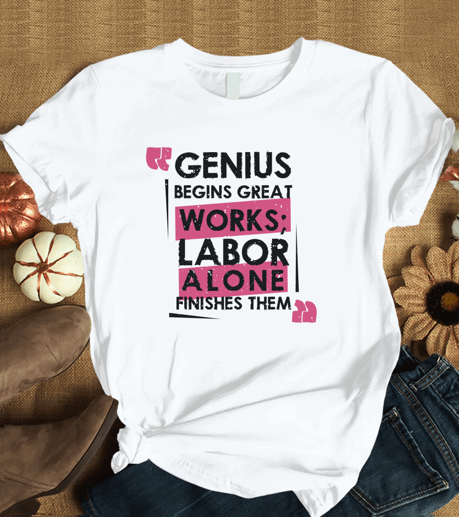 Genius Begins Great Works Labor Alone Finishes Them T-Shirt