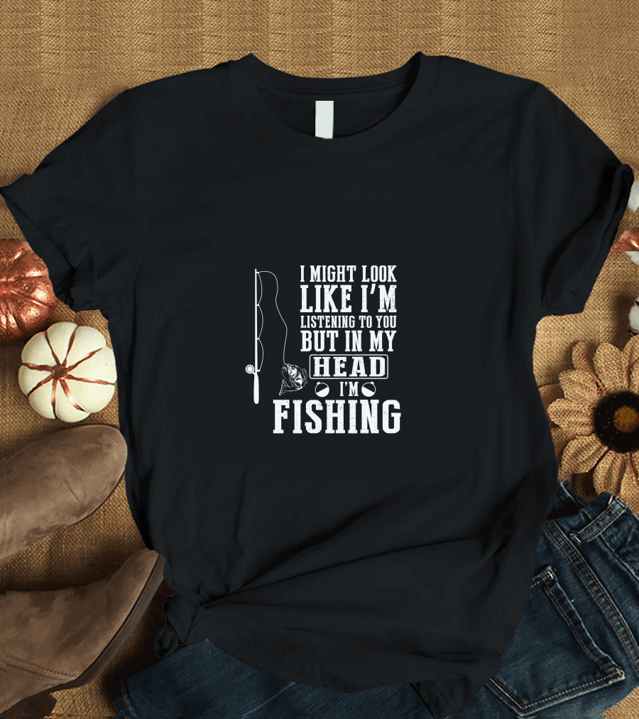 I Might Look Like I'm Listening To You But In My Head I'm Fishing T-Shirt