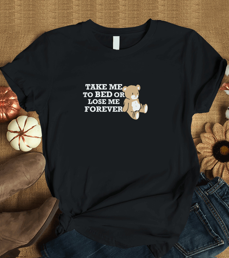 TAKE ME TO BED OR LOSE ME FOREVER Teddy Bear T-Shirt