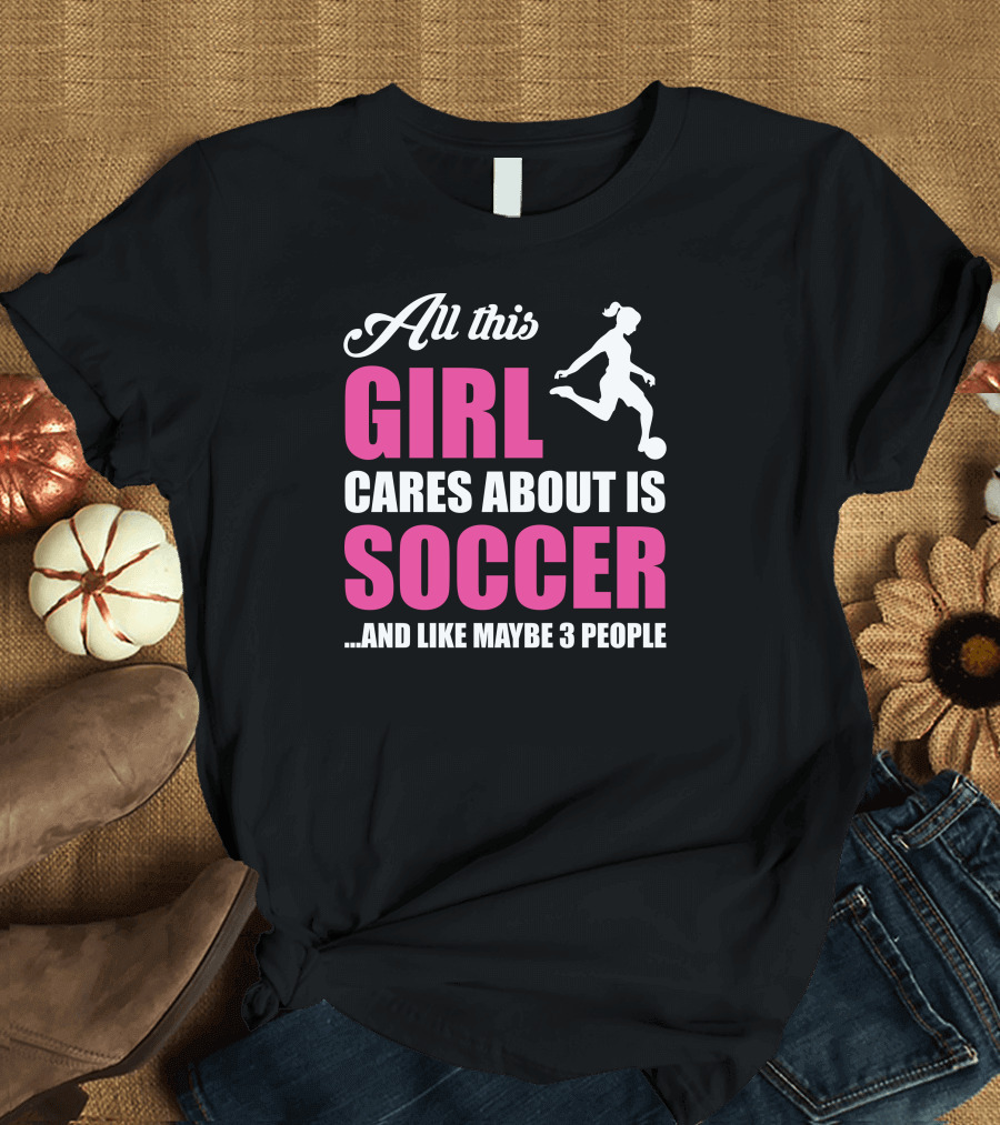 All This Girl Cares About Is Soccer and Like Maybe 3 People Soccer Player T-Shirt