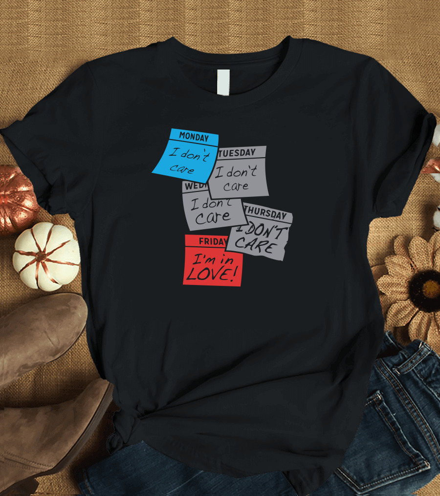 Monday I Don’t Care Tuesday I Don’t Care Wednesday I Don’t Care Thursday I Don’t Care Friday I’m in Love T-Shirt