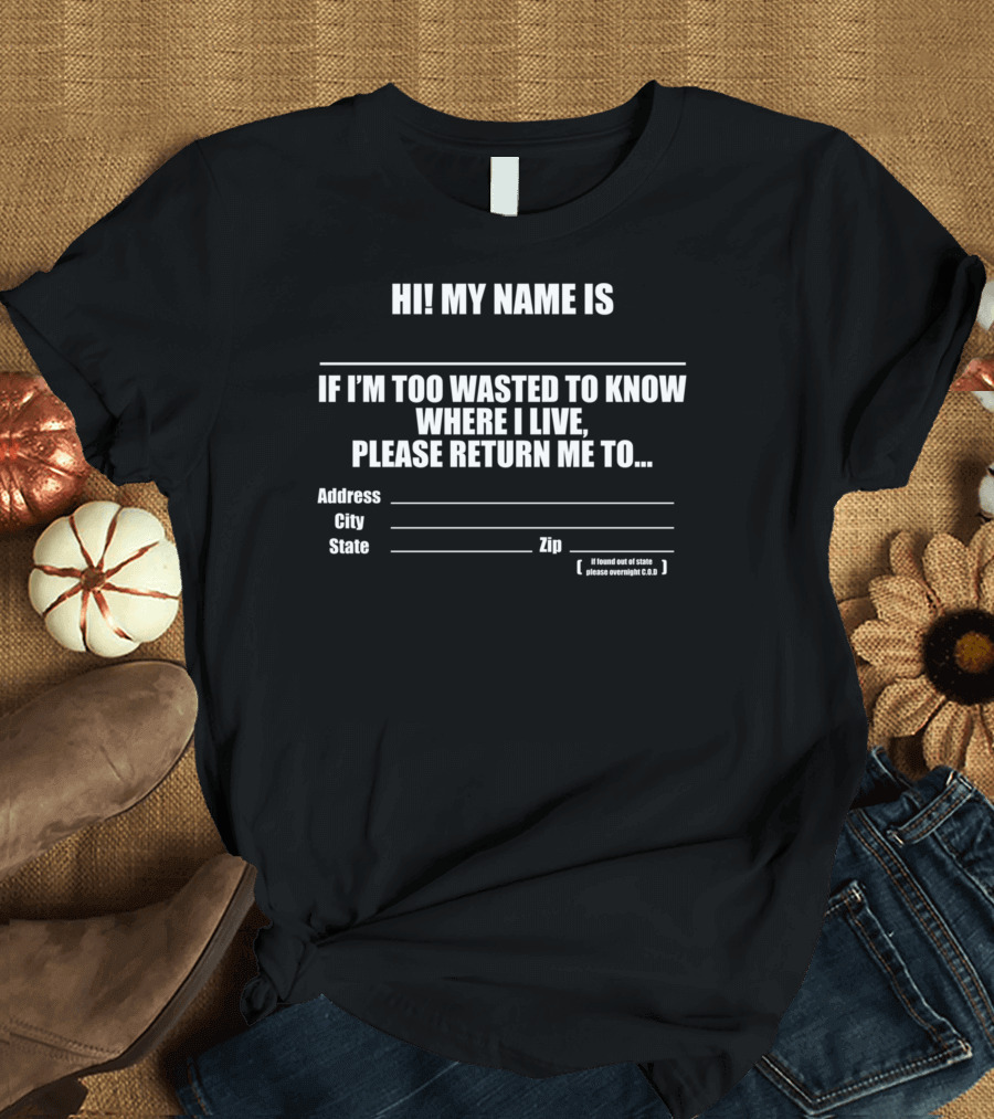 HI MY NAME IS IF I’M TOO WASTED TO KNOW WHERE I LIVE PLEASE RETURN ME TO ADDRESS CITY STATE ZIP FUNNY DRINKING T-Shirt