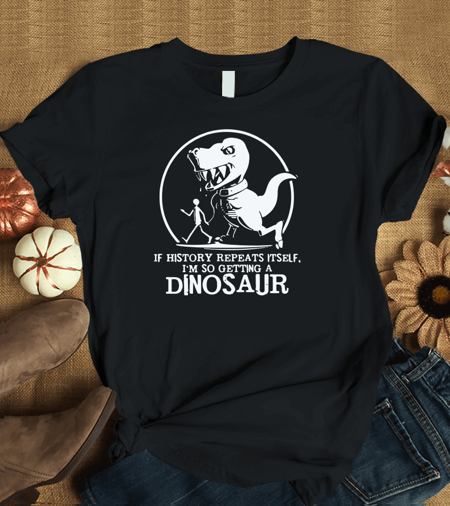 If History Repeats Itself I'm So Getting a Dinosaur T-Shirt