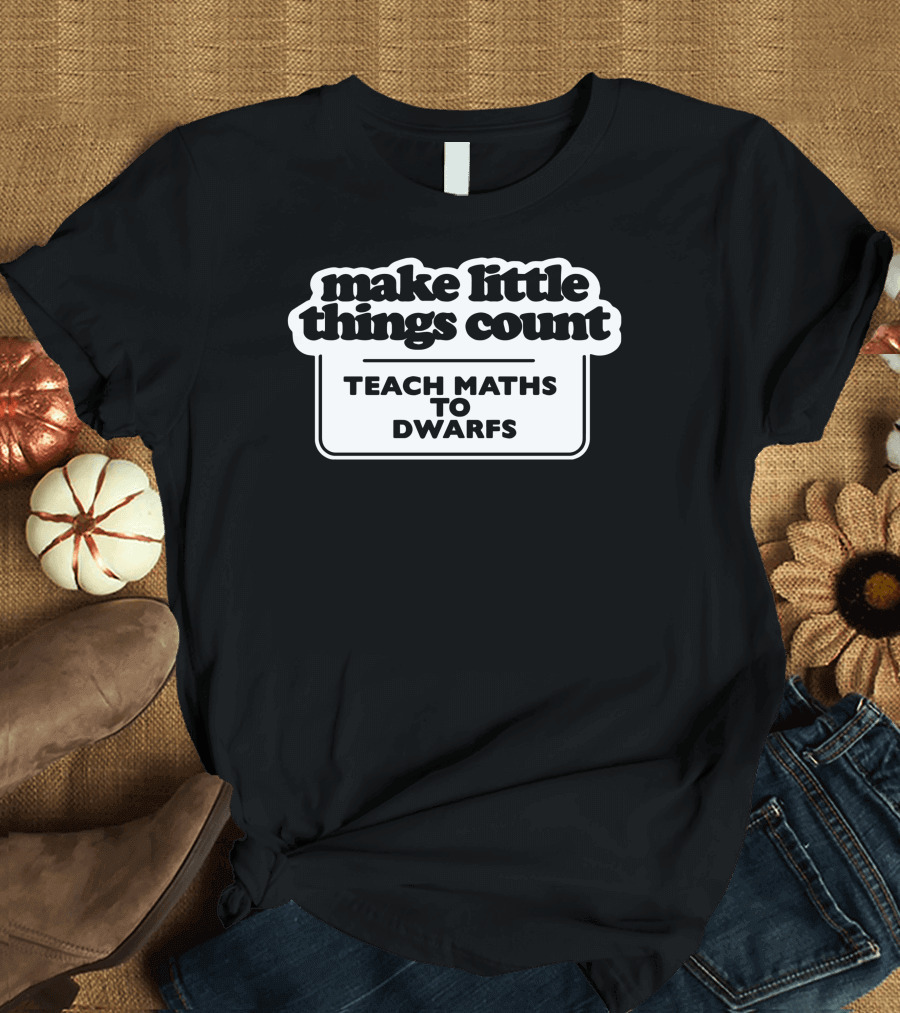 Make Little Things Count Teach Maths to Dwarfs Fun Message T-Shirt