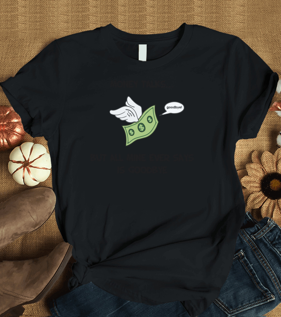 MONEY TALKS BUT ALL MINE EVER SAYS IS GOODBYE Flying Dollar Saying Goodbye T-Shirt