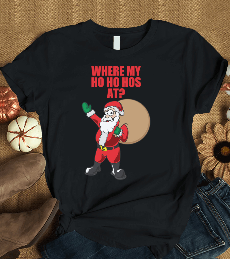 WHERE MY HO HO HOS AT? SANTA CLAUS CHRISTMAS T-Shirt