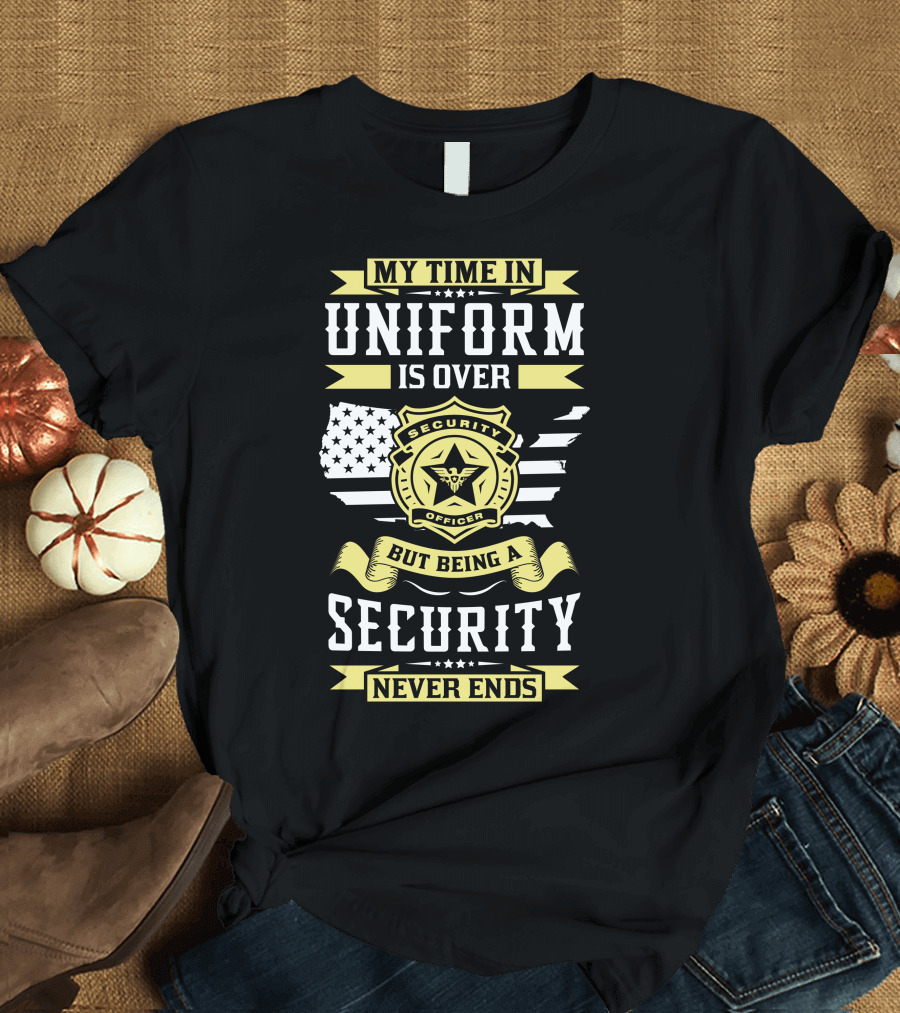 My Time in Uniform Is Over But Being a Security Never Ends Security Officer T-Shirt