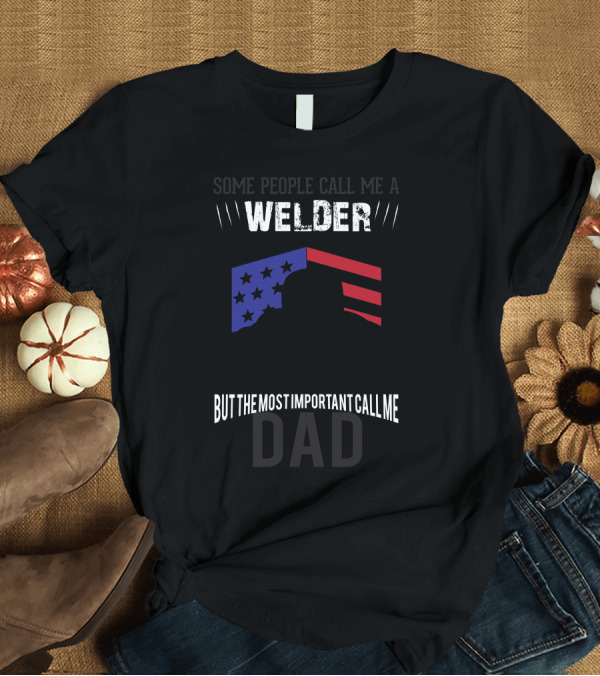 T-Shirt: Some People Call Me Welder Stars and Stripes But The Most Important Call Me Dad T-Shirt Some People Call Me Welder Stars and Stripes But The Most Important Call Me Dad T-Shirt