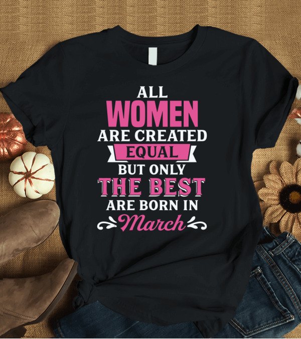 T-Shirt: All Women Are Created Equal But Only The Best Are Born In March T-Shirt All Women Are Created Equal But Only The Best Are Born In March T-Shirt