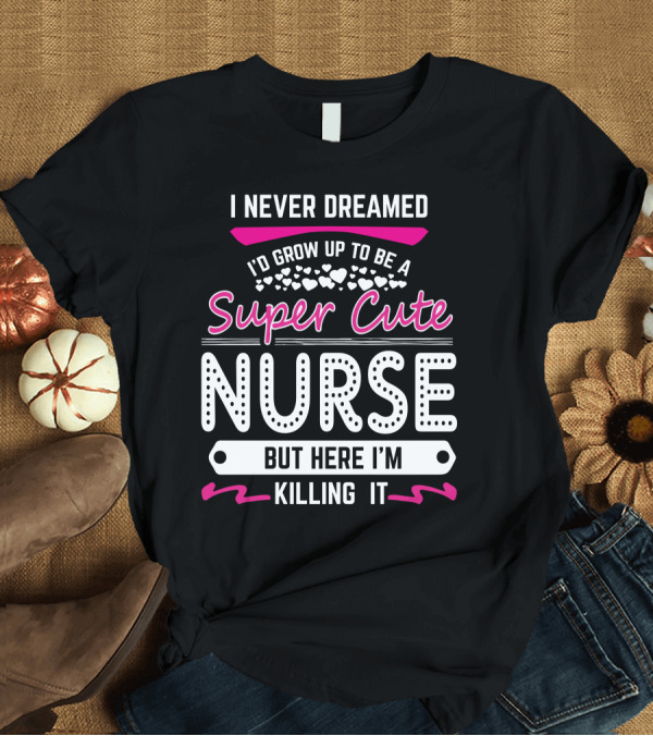 T-Shirt: I Never Dreamed I'd Grow Up to Be a Super Cute Nurse But Here I'm Killing It T-Shirt I Never Dreamed I'd Grow Up to Be a Super Cute Nurse But Here I'm Killing It T-Shirt