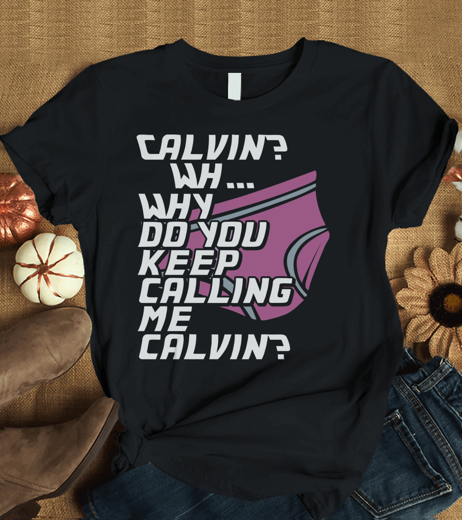 CALVIN WH WHY DO YOU KEEP CALLING ME CALVIN T-Shirt
