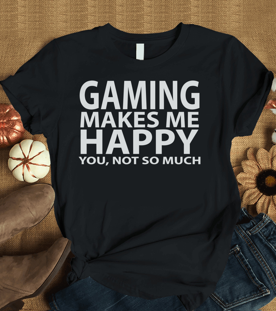 Gaming Makes Me Happy You Not So Much Fun T-Shirt