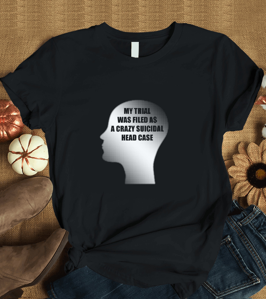 My Trial Was Filed as a Crazy Suicidal Head Case A231 T-Shirt